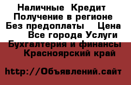 Наличные. Кредит. Получение в регионе Без предоплаты. › Цена ­ 10 - Все города Услуги » Бухгалтерия и финансы   . Красноярский край